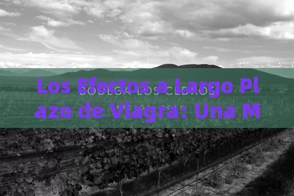 Los Efectos a Largo Plazo de Viagra: Una Mirada Detallada,Efectos de Viagra a largo plazo - Viagra:¿Cuál Elegir?