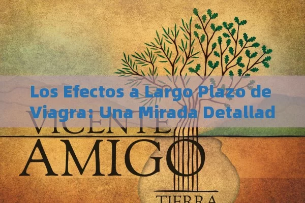 Los Efectos a Largo Plazo de Viagra: Una Mirada Detallada,Efectos de Viagra a largo plazo - Viagra:¿Cuál Elegir?