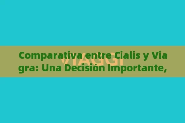 Comparativa entre Cialis y Viagra: Una Decisión Importante,Comparativa Cialis y Viagra - Viagra:¿Cuál Elegir?