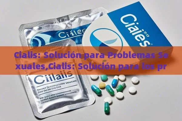 Cialis: Solución para Problemas Sexuales,Cialis: Solución para los problemas sexuales - Viagra:¿Cuál Elegir?