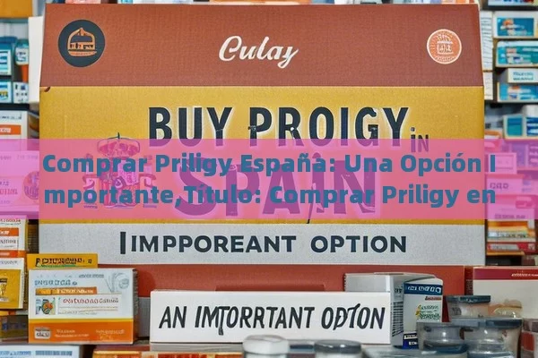 Comprar Priligy España: Una Opción Importante,Título: Comprar Priligy en España - Viagra:¿Cuál Elegir?