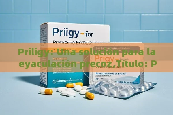 Priligy: Una solución para la eyaculación precoz,Título: Priligy para la eyaculación precoz: Una guía completa