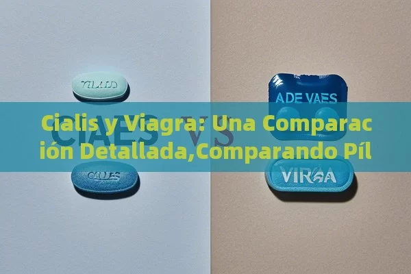 Cialis y Viagra: Una Comparación Detallada,Comparando Píldoras: Cialis y Viagra