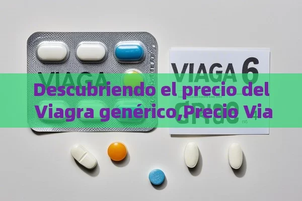 Descubriendo el precio del Viagra genérico,Precio Viagra G - Viagra:¿Cuál Elegir?