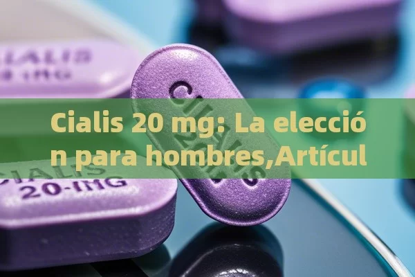 Cialis 20 mg: La elección para hombres,Artículo: Cialis 20 mg para hombres - Viagra:¿Cuál Elegir?