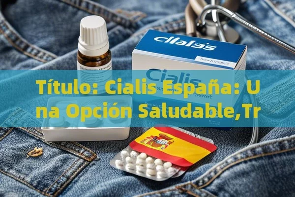  Cialis España: Una Opción Saludable,Tratamiento de la disfunción eréctil con Cialis España - Viagra:¿Cuál Elegir?