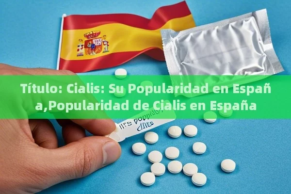  Cialis: Su Popularidad en España,Popularidad de Cialis en España