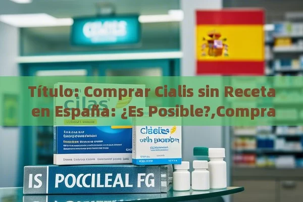 Comprar Cialis sin Receta en España: ¿Es Posible?,Comprar Cialis Sin Receta en España: ¿Es Posible? - Viagra:¿Cuál Elegir?