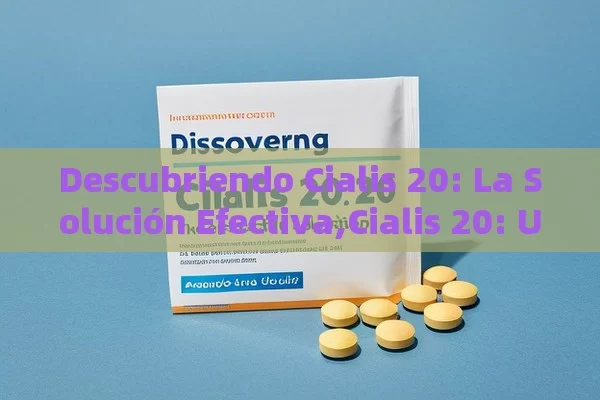 Descubriendo Cialis 20: La Solución Efectiva,Cialis 20: Una Guía Completa para una Vida Mejor - Viagra:¿Cuál Elegir?