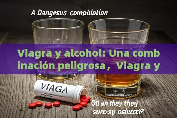 Viagra y alcohol: Una combinación peligrosa，Viagra y Alcohol: ¿Pueden Coexistir Seguramente? - Viagra:¿Cuál Elegir?