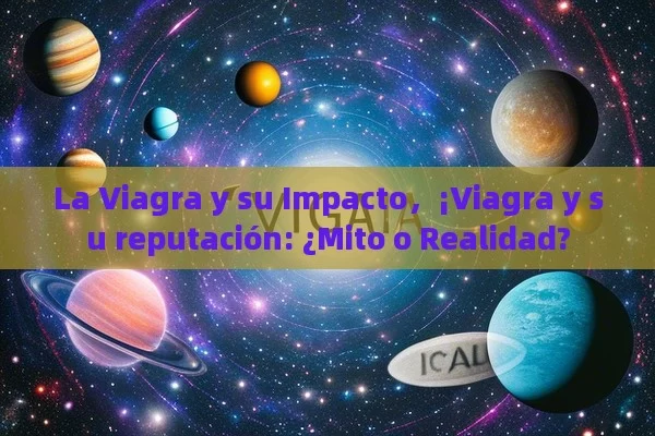 La Viagra y su Impacto，¡Viagra y su reputación: ¿Mito o Realidad? - Viagra:¿Cuál Elegir?