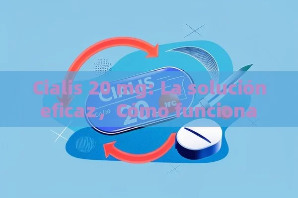 Cialis 20 mg: La solución eficaz，Cómo funciona el Cialis 20 mg y por qué es importante