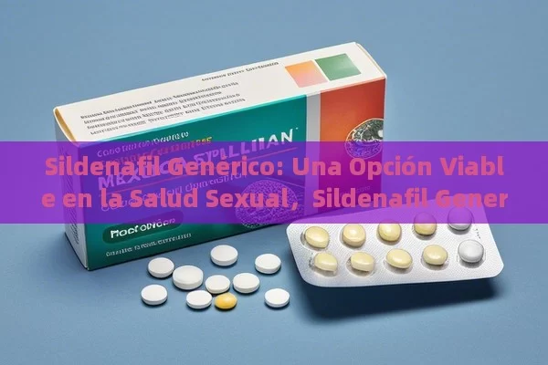 Sildenafil Genérico: Una Opción Viable en la Salud Sexual，Sildenafil Generic: Una Opción Asequible Para la Disfunción Eréctil en la India