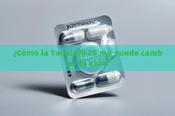 ¿Cómo la Tadalafil 20 mg puede cambiar tu vida?