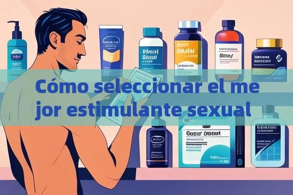 Cómo seleccionar el mejor estimulante sexual masculino