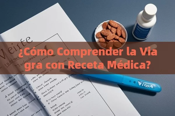 ¿Cómo Comprender la Viagra con Receta Médica?