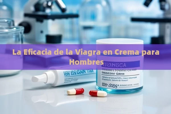 La Eficacia de la Viagra en Crema para Hombres - Viagra:¿Cuál Elegir?