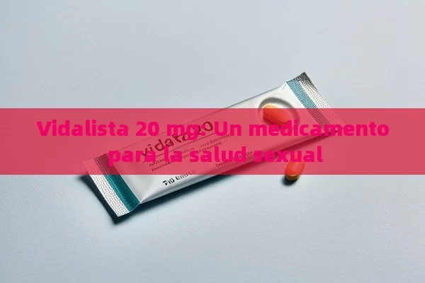 Vidalista 20 mg: Un medicamento para la salud sexual - Viagra:¿Cuál Elegir?