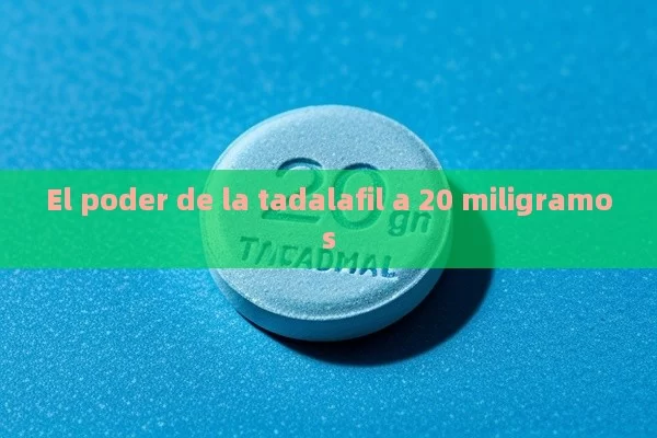 El poder de la tadalafil a 20 miligramos - Viagra:¿Cuál Elegir?