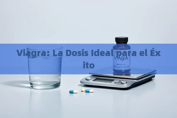 Viagra: La Dosis Ideal para el Éxito - Viagra:¿Cuál Elegir?