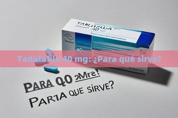 Tadalafilo 40 mg: ¿Para qué sirve? - Viagra:¿Cuál Elegir?