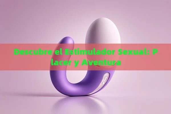 Descubre el Estimulador Sexual: Placer y Aventura - Viagra:¿Cuál Elegir?