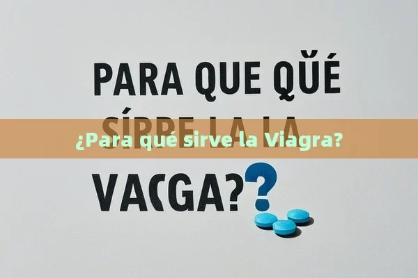 ¿Para qué sirve la Viagra? - Viagra:¿Cuál Elegir?