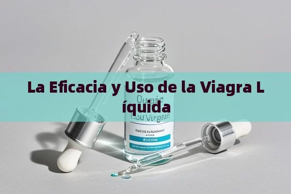 La Eficacia y Uso de la Viagra Líquida