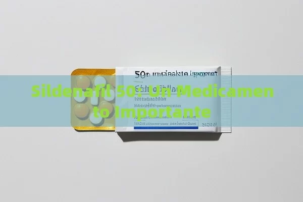 Sildenafil 50: Un Medicamento Importante - Viagra:¿Cuál Elegir?