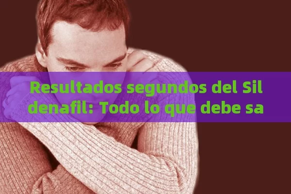 Resultados segundos del Sildenafil: Todo lo que debe saber antes de tomarla - Viagra:¿Cuál Elegir?