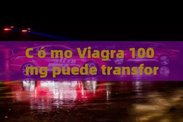 C ó mo Viagra 100 mg puede transformar tu vida sexual: gu í a completa y consejos para una mejor experiencia - Viagra:¿Cuál Elegir?