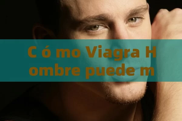 C ó mo Viagra Hombre puede mejorar la vida de Los Hombres: Beneficios, Efectos Especiales y Preguntas Comunidades - Viagra:¿Cuál Elegir?