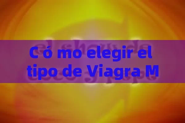 C ó mo elegir el tipo de Viagra M á s apropiado para los hombres: Una gu í a completa - Viagra:¿Cuál Elegir?